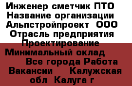 Инженер-сметчик ПТО › Название организации ­ Альпстройпроект, ООО › Отрасль предприятия ­ Проектирование › Минимальный оклад ­ 25 000 - Все города Работа » Вакансии   . Калужская обл.,Калуга г.